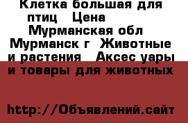 Клетка большая для птиц › Цена ­ 3 000 - Мурманская обл., Мурманск г. Животные и растения » Аксесcуары и товары для животных   